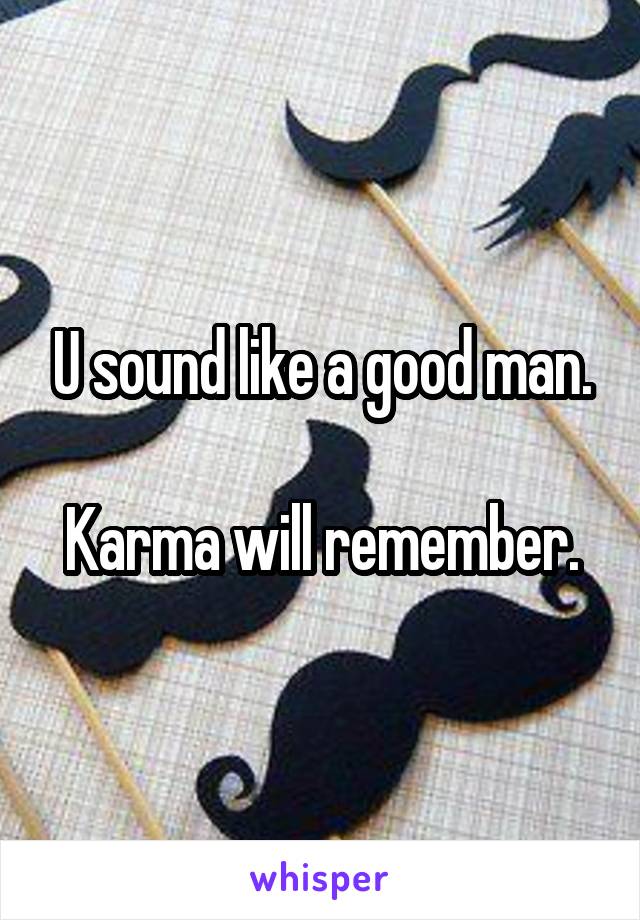 U sound like a good man.

Karma will remember.