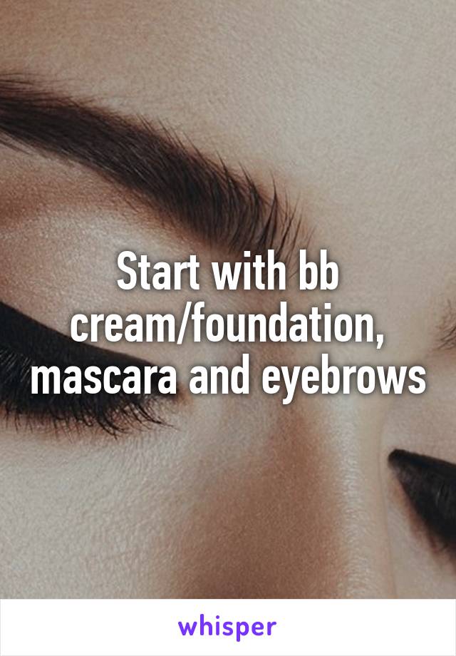 Start with bb cream/foundation, mascara and eyebrows