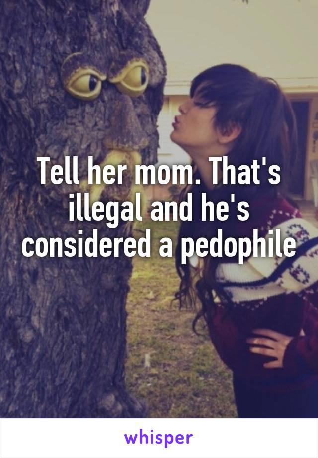 Tell her mom. That's illegal and he's considered a pedophile 