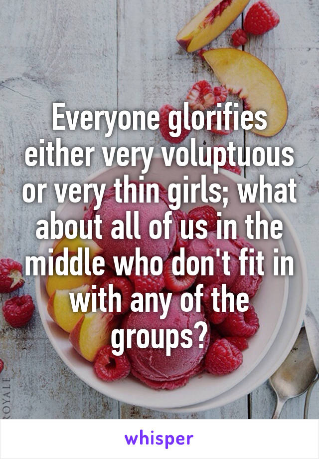 Everyone glorifies either very voluptuous or very thin girls; what about all of us in the middle who don't fit in with any of the groups?