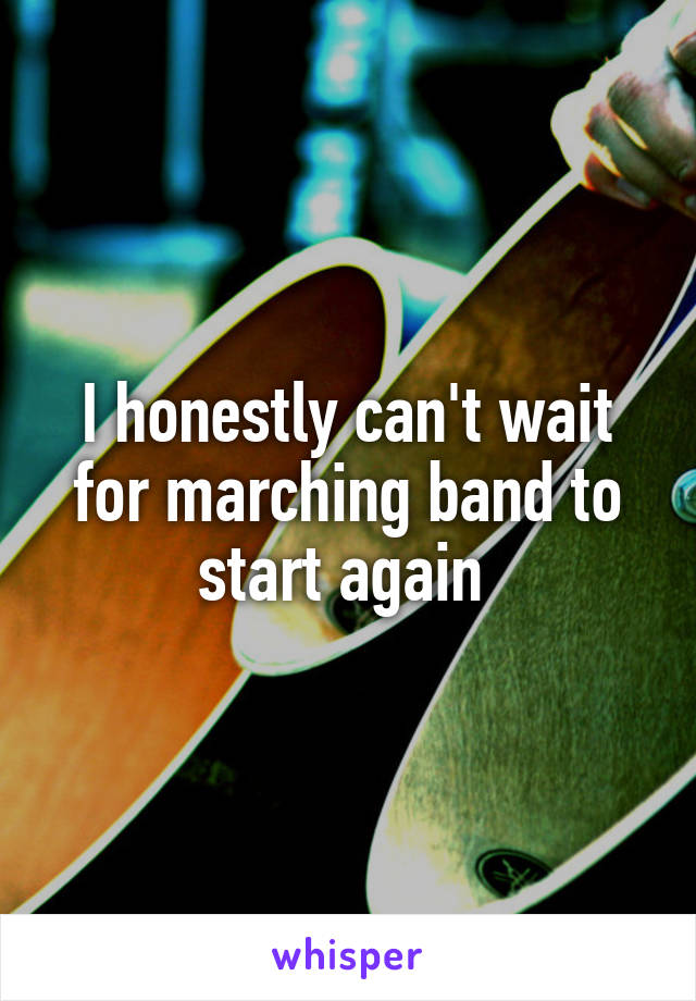 I honestly can't wait for marching band to start again 