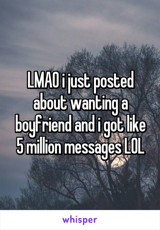 LMAO i just posted about wanting a boyfriend and i got like 5 million messages LOL