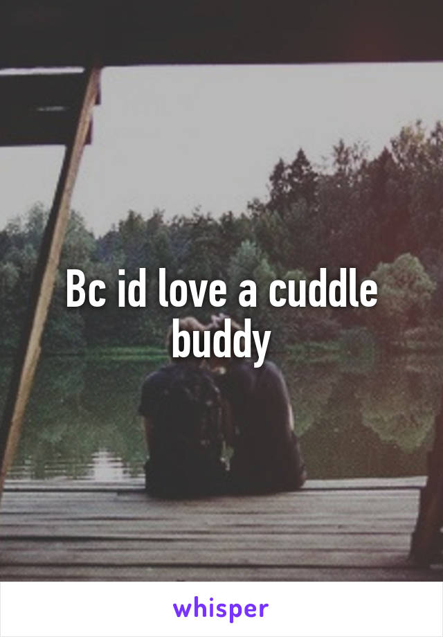 Bc id love a cuddle buddy