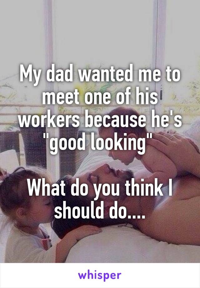 My dad wanted me to meet one of his workers because he's "good looking" 

What do you think I should do....