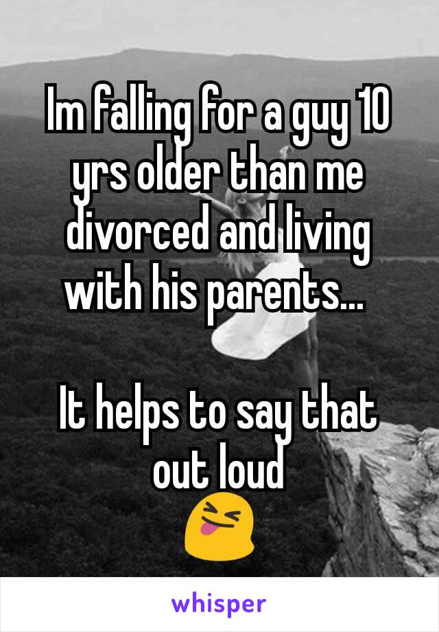 Im falling for a guy 10 yrs older than me divorced and living with his parents... 

It helps to say that out loud
😝