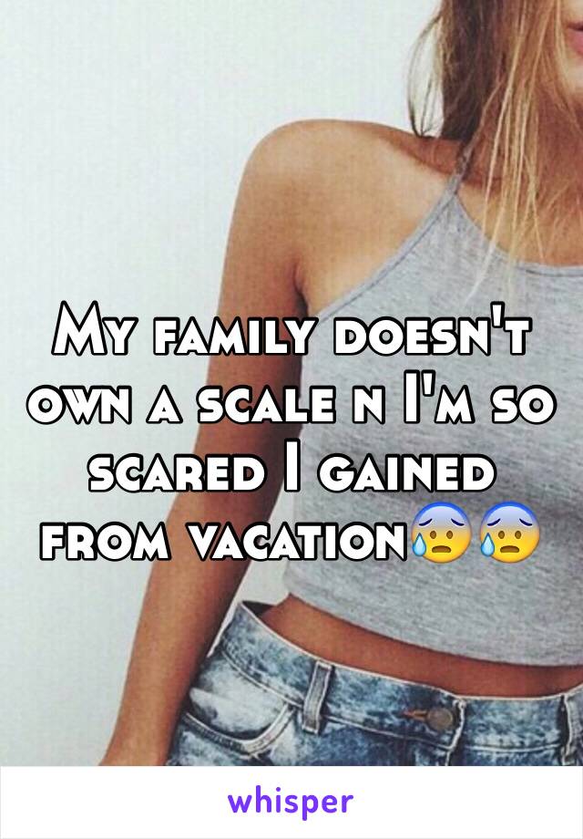 My family doesn't own a scale n I'm so scared I gained from vacation😰😰