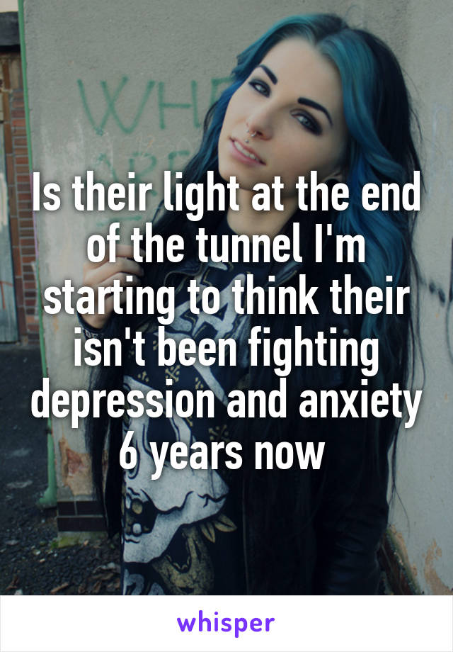 Is their light at the end of the tunnel I'm starting to think their isn't been fighting depression and anxiety 6 years now 