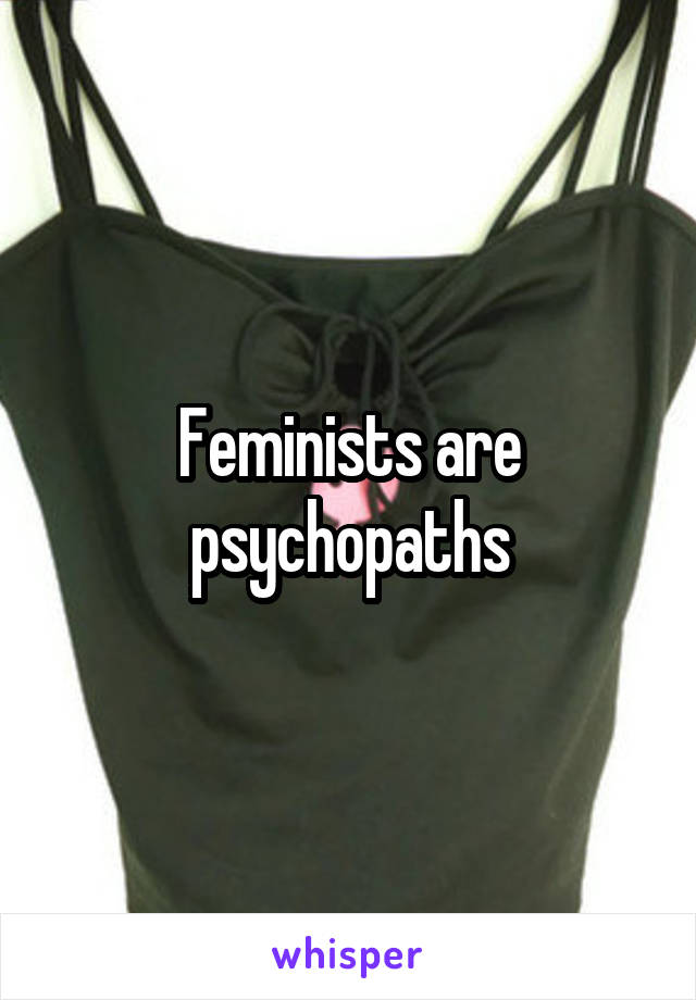Feminists are psychopaths