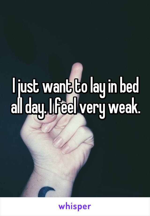 I just want to lay in bed all day. I feel very weak. 