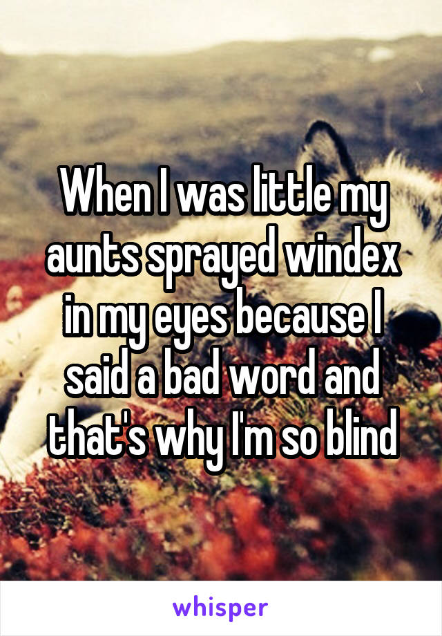 When I was little my aunts sprayed windex in my eyes because I said a bad word and that's why I'm so blind