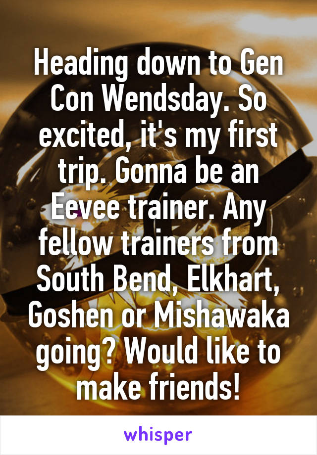 Heading down to Gen Con Wendsday. So excited, it's my first trip. Gonna be an Eevee trainer. Any fellow trainers from South Bend, Elkhart, Goshen or Mishawaka going? Would like to make friends!