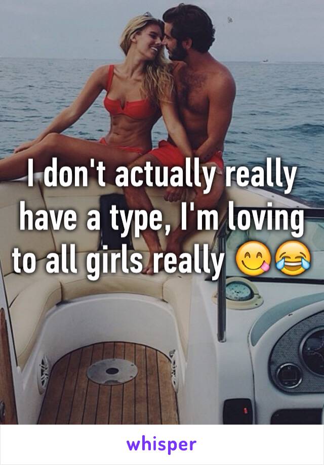 I don't actually really have a type, I'm loving to all girls really 😋😂