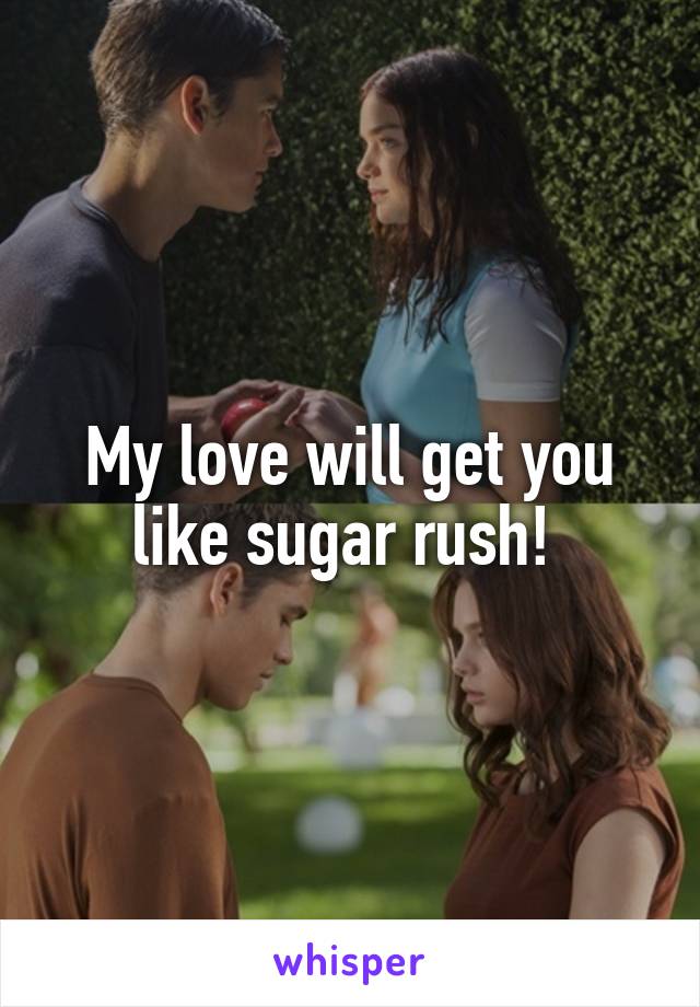 My love will get you like sugar rush! 