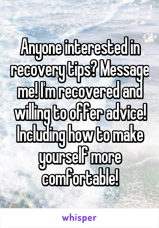 Anyone interested in recovery tips? Message me! I'm recovered and willing to offer advice! Including how to make yourself more comfortable!