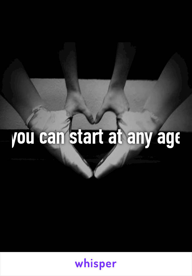 you can start at any age