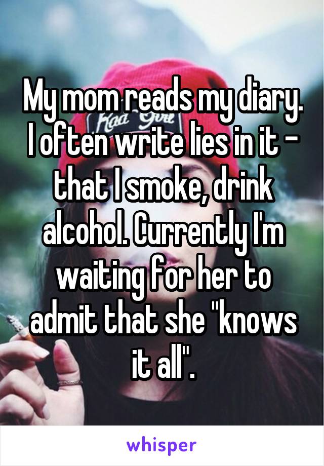 My mom reads my diary. I often write lies in it - that I smoke, drink alcohol. Currently I'm waiting for her to admit that she "knows it all".