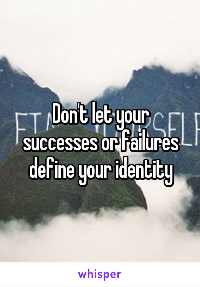 Don't let your successes or failures define your identity