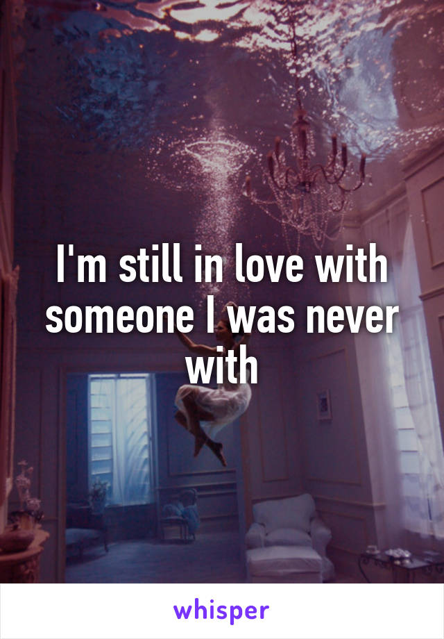 I'm still in love with someone I was never with