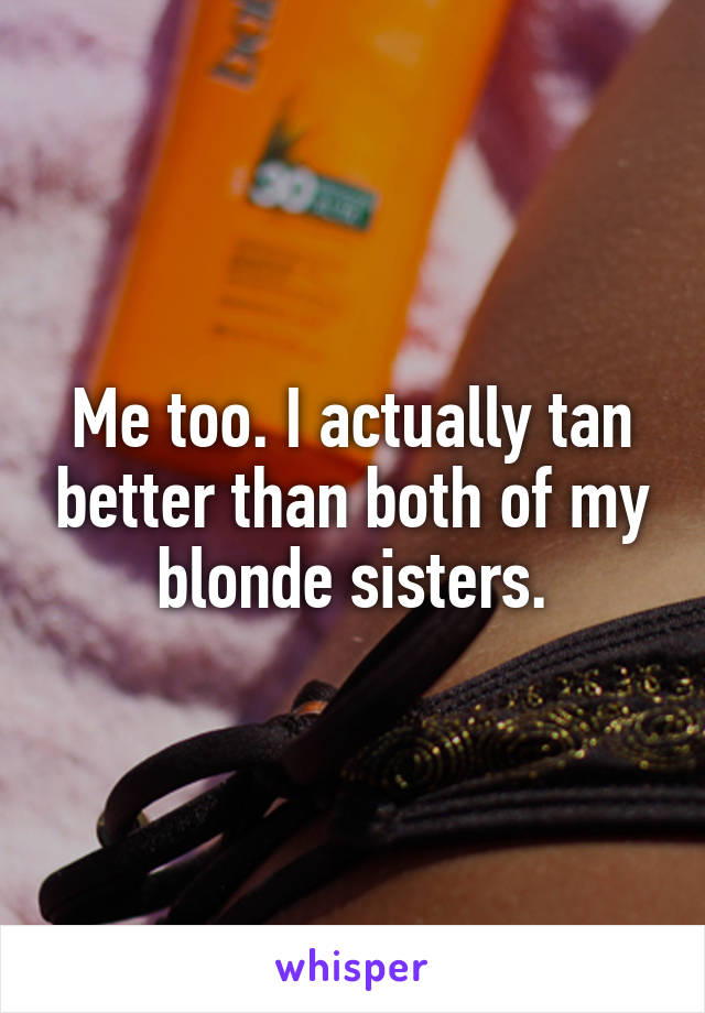 Me too. I actually tan better than both of my blonde sisters.