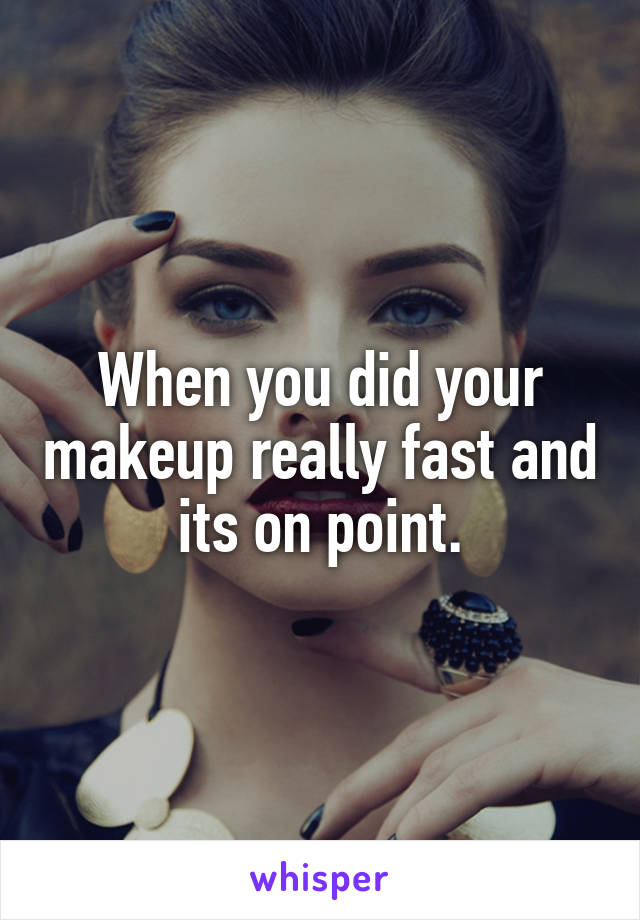 When you did your makeup really fast and its on point.