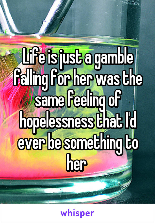 Life is just a gamble falling for her was the same feeling of hopelessness that I'd ever be something to her 