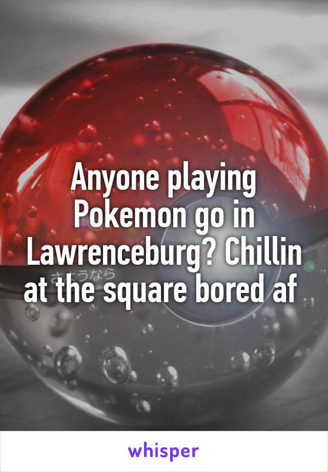 Anyone playing Pokemon go in Lawrenceburg? Chillin at the square bored af 