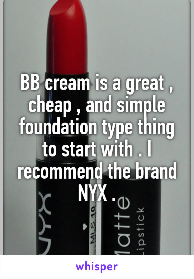 BB cream is a great , cheap , and simple foundation type thing to start with . I recommend the brand NYX .