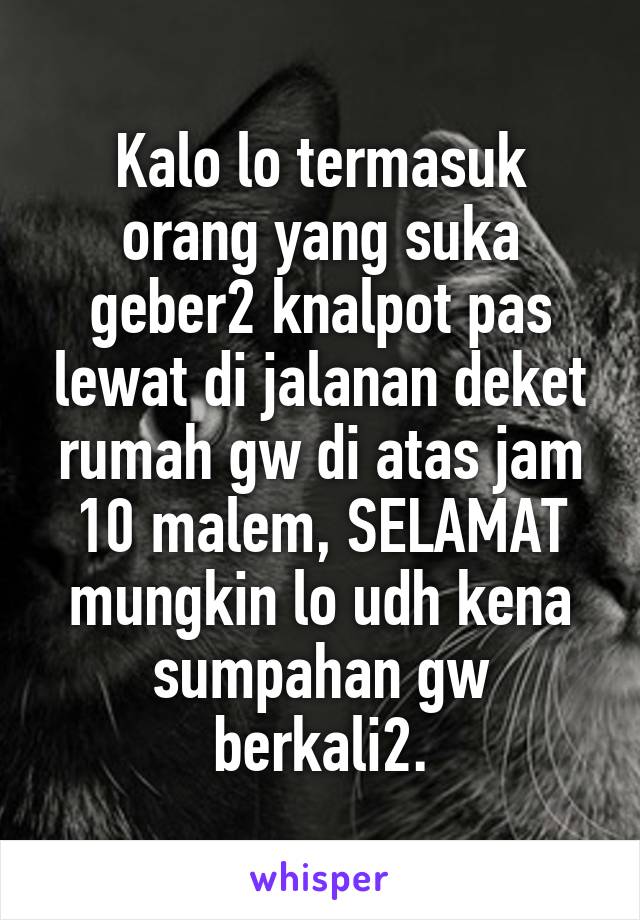 Kalo lo termasuk orang yang suka geber2 knalpot pas lewat di jalanan deket rumah gw di atas jam 10 malem, SELAMAT mungkin lo udh kena sumpahan gw berkali2.