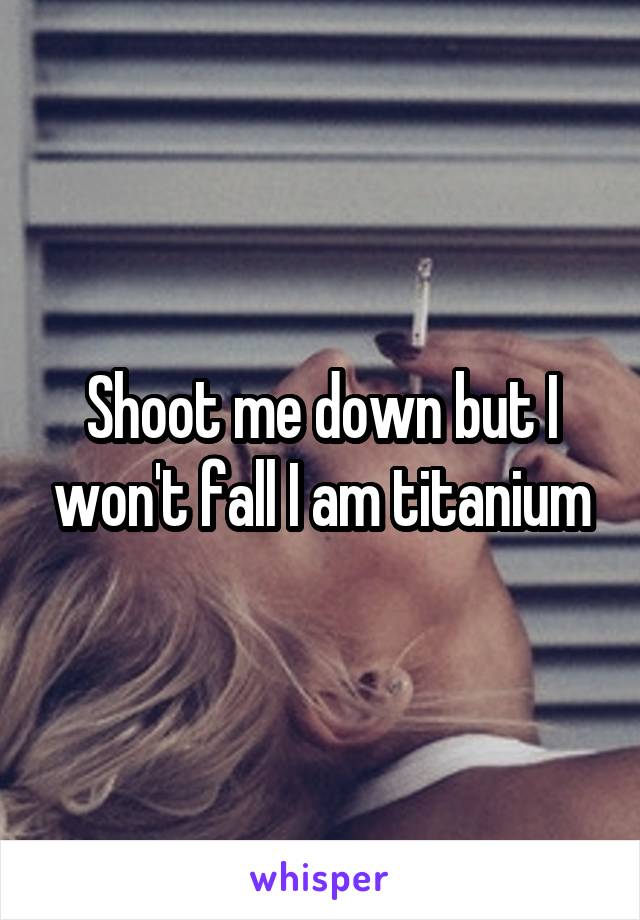 Shoot me down but I won't fall I am titanium