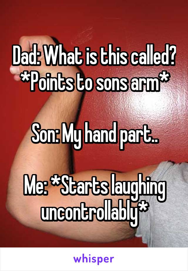 Dad: What is this called? *Points to sons arm*

Son: My hand part..

Me: *Starts laughing uncontrollably*