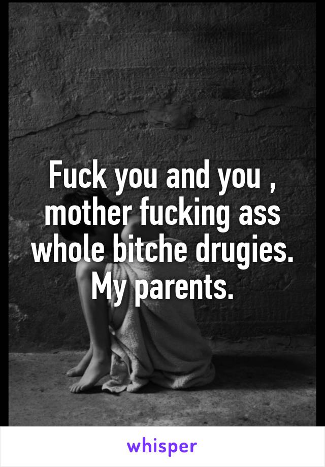 Fuck you and you , mother fucking ass whole bitche drugies.
My parents.