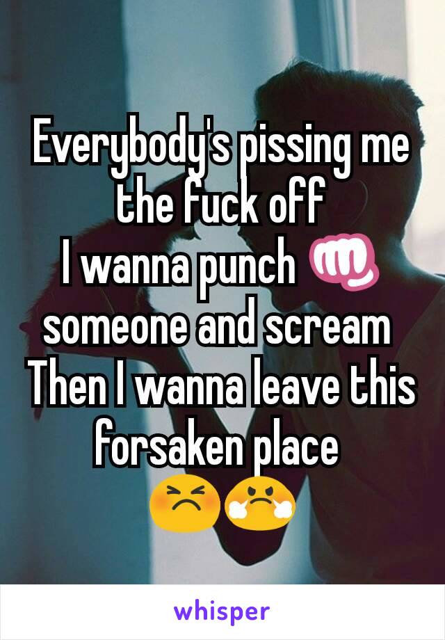 Everybody's pissing me the fuck off
I wanna punch 👊 someone and scream 
Then I wanna leave this forsaken place 
😣😤