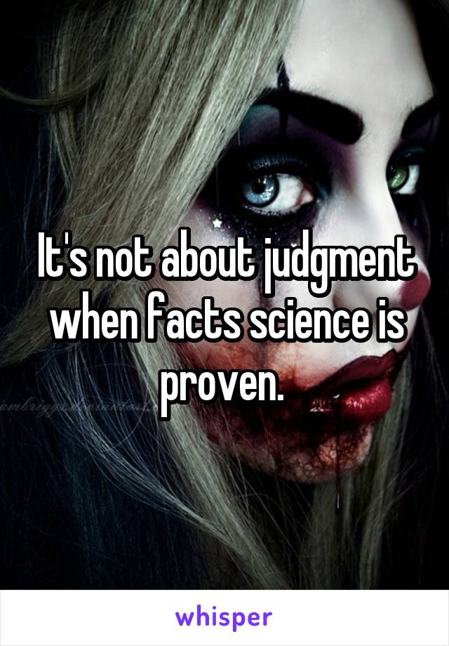 It's not about judgment when facts science is proven. 