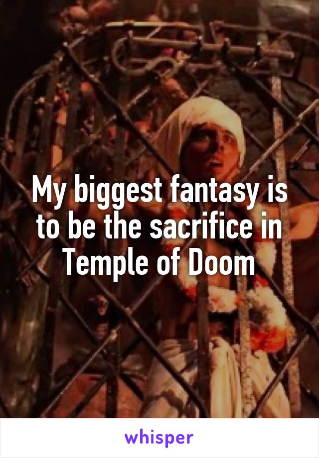 My biggest fantasy is to be the sacrifice in Temple of Doom