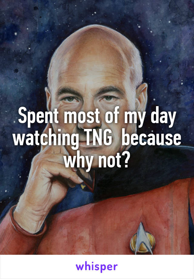 Spent most of my day watching TNG  because why not?