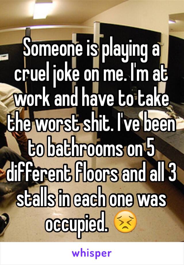 Someone is playing a cruel joke on me. I'm at work and have to take the worst shit. I've been to bathrooms on 5 different floors and all 3 stalls in each one was occupied. 😣