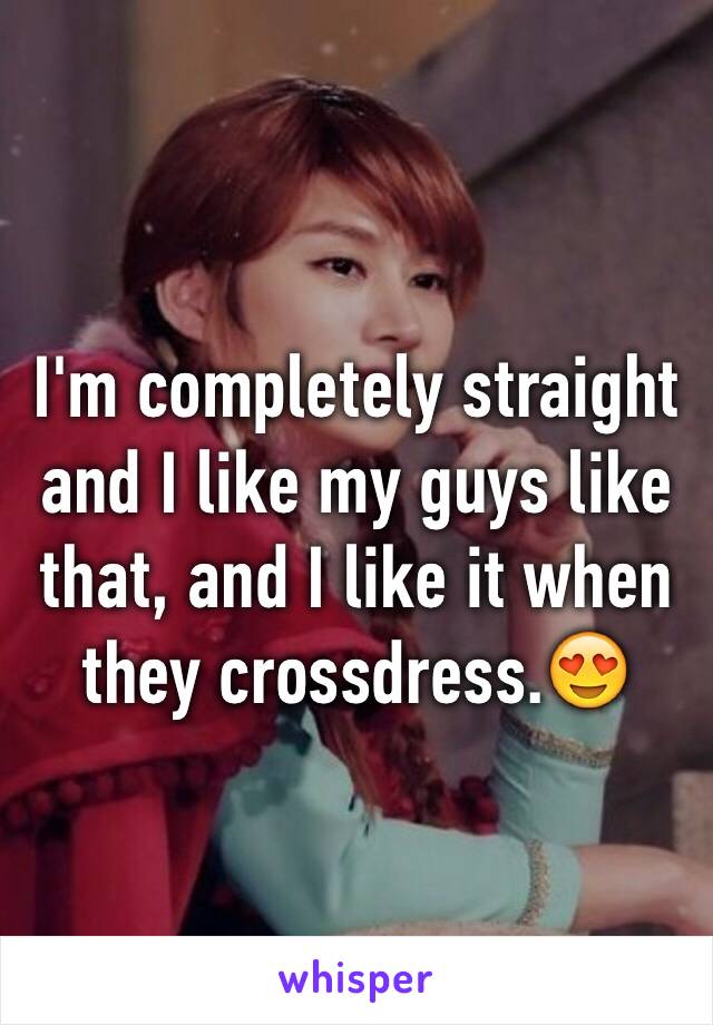 I'm completely straight and I like my guys like that, and I like it when they crossdress.😍