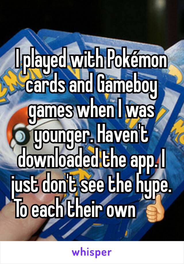 I played with Pokémon cards and Gameboy games when I was younger. Haven't downloaded the app. I just don't see the hype. To each their own 👍