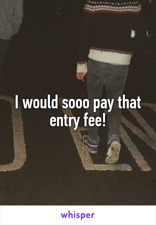 I would sooo pay that entry fee!