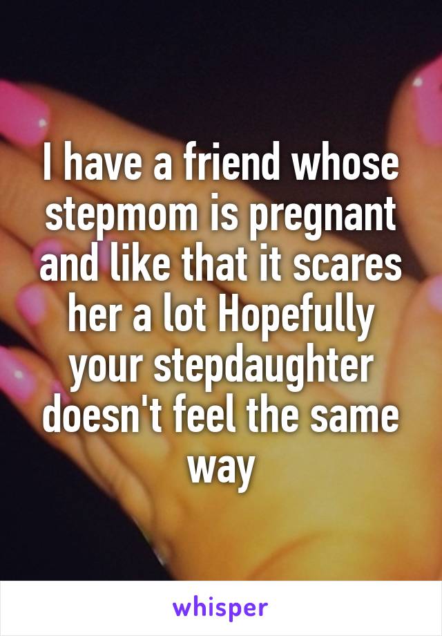 I have a friend whose stepmom is pregnant and like that it scares her a lot Hopefully your stepdaughter doesn't feel the same way