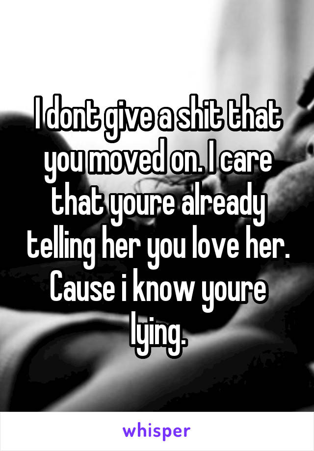 I dont give a shit that you moved on. I care that youre already telling her you love her. Cause i know youre lying.