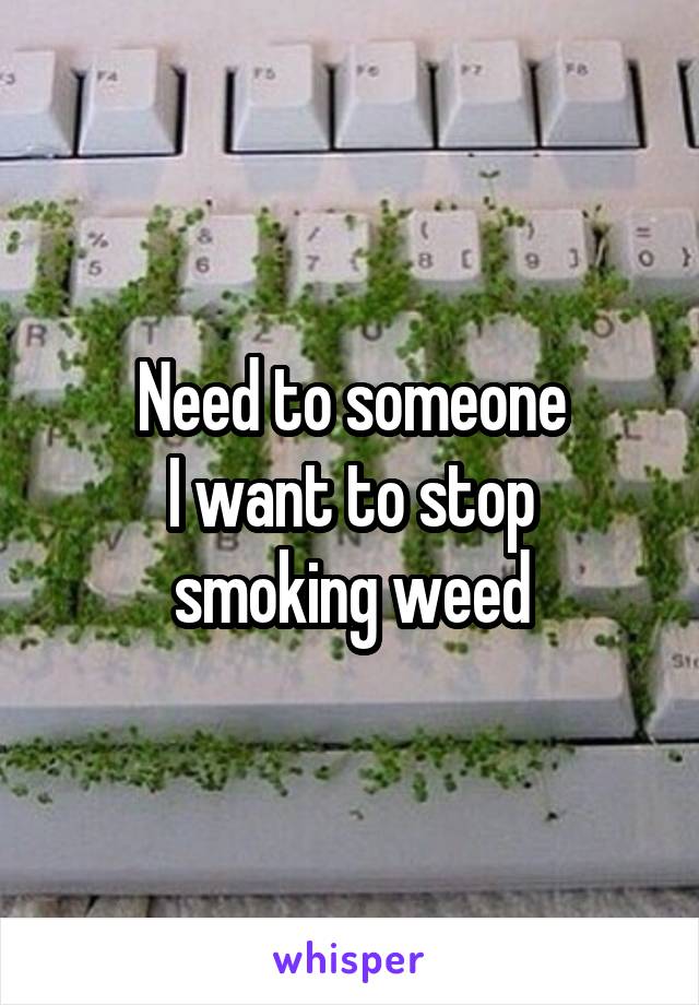 Need to someone
I want to stop smoking weed