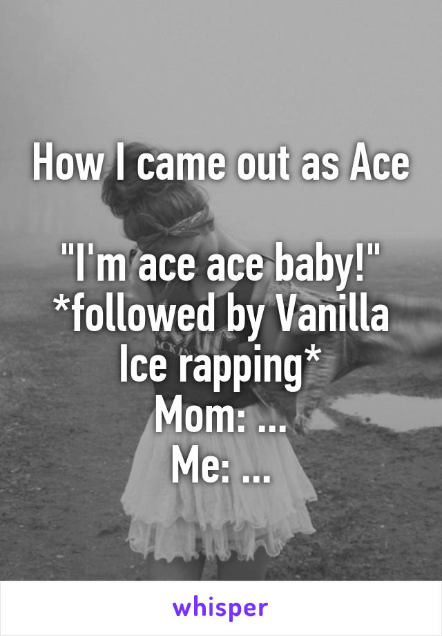 How I came out as Ace

"I'm ace ace baby!"
*followed by Vanilla Ice rapping*
Mom: ...
Me: ...