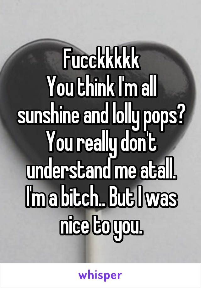 Fucckkkkk
You think I'm all sunshine and lolly pops?
You really don't understand me atall.
I'm a bitch.. But I was nice to you.