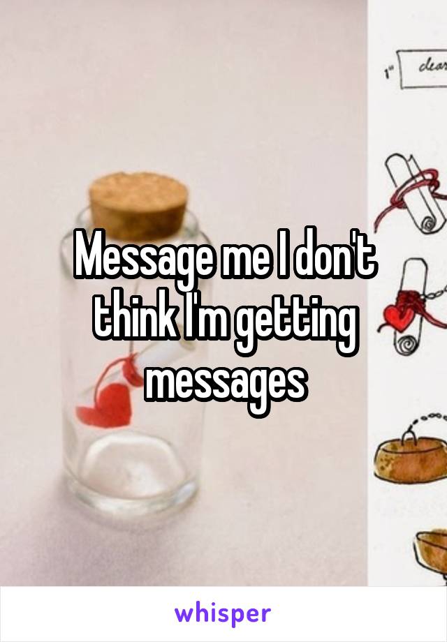 Message me I don't think I'm getting messages