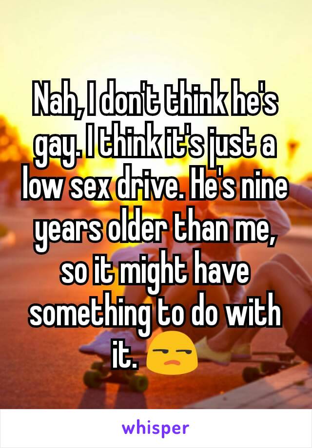 Nah, I don't think he's gay. I think it's just a low sex drive. He's nine years older than me, so it might have something to do with it. 😒