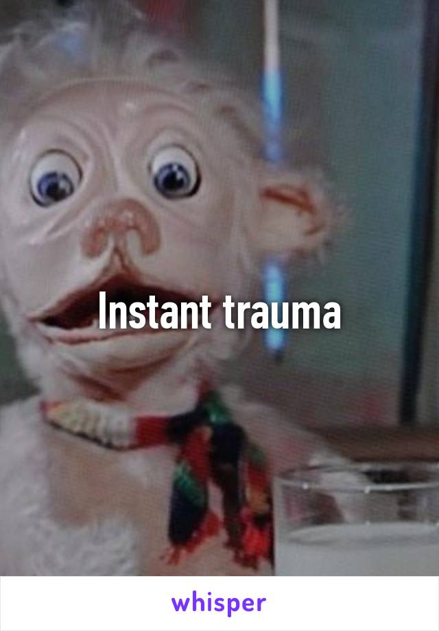 Instant trauma