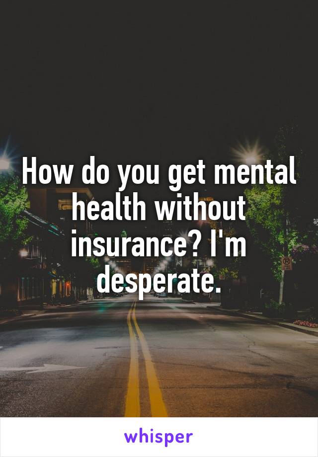 How do you get mental health without insurance? I'm desperate.