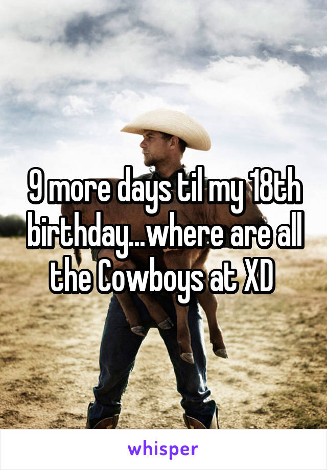 9 more days til my 18th birthday...where are all the Cowboys at XD 