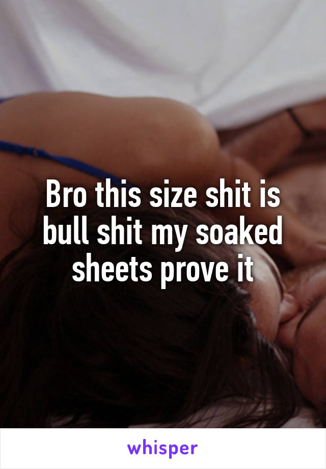 Bro this size shit is bull shit my soaked sheets prove it